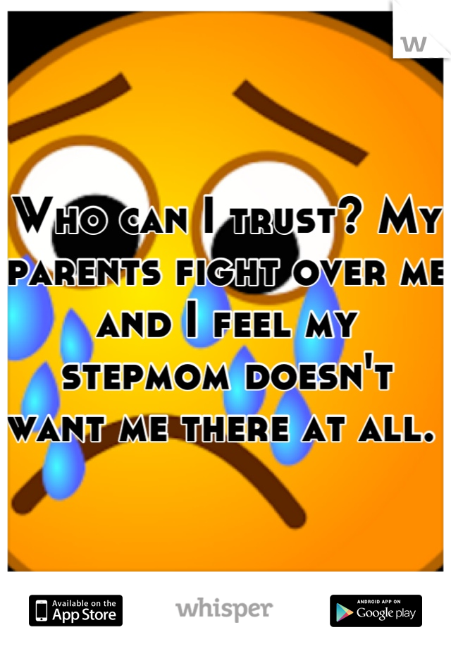 Who can I trust? My parents fight over me and I feel my stepmom doesn't want me there at all. 