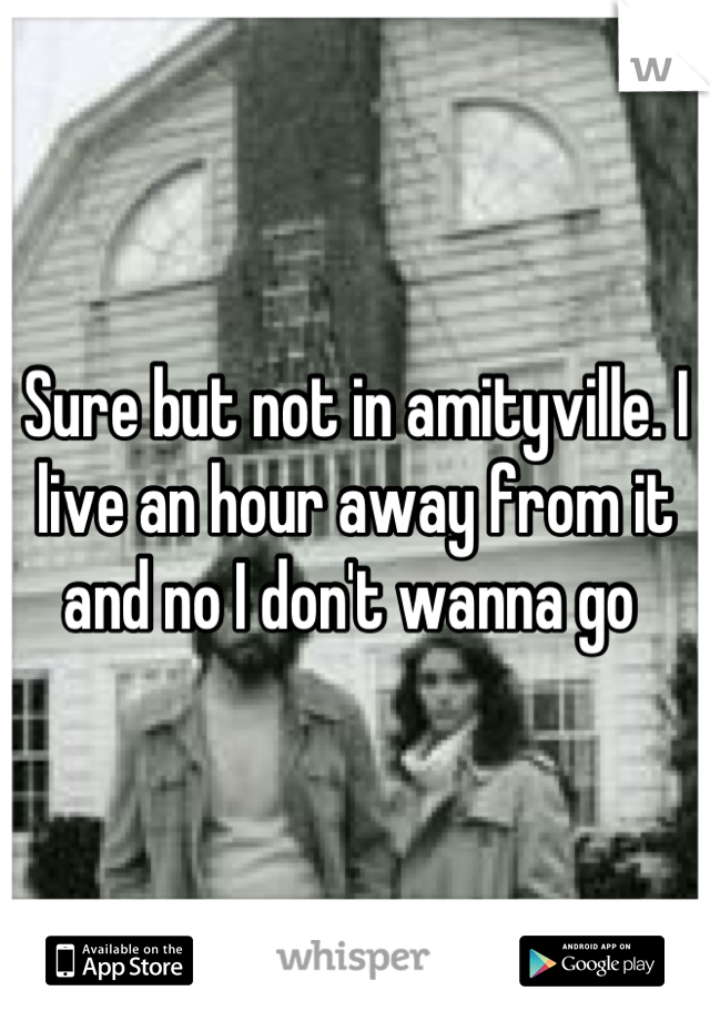 Sure but not in amityville. I live an hour away from it and no I don't wanna go 