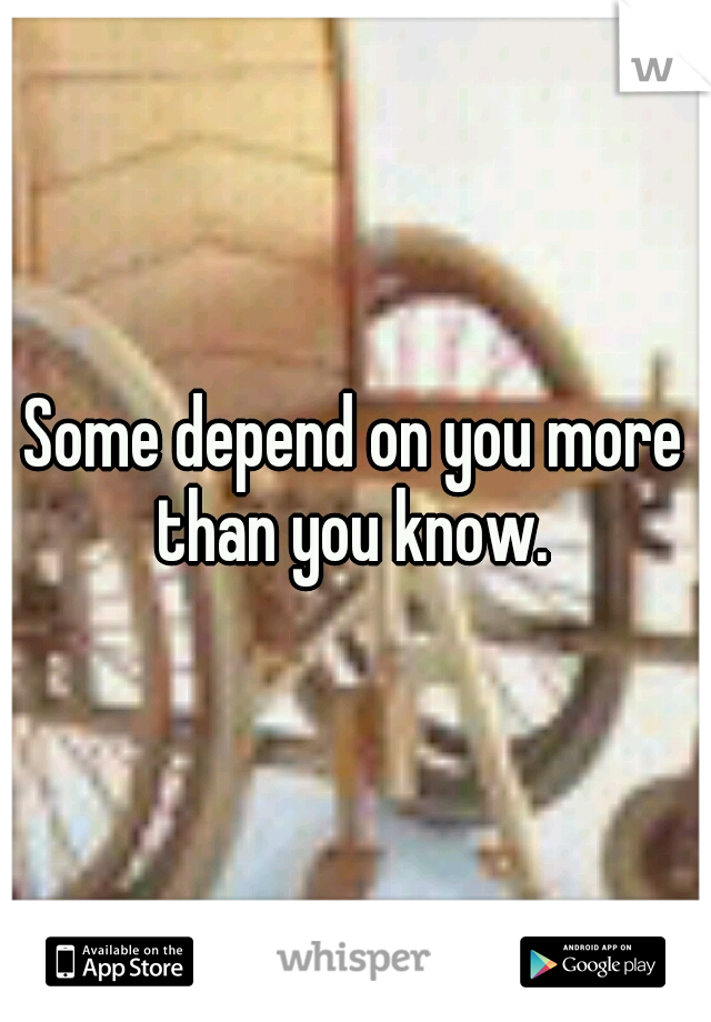Some depend on you more than you know. 