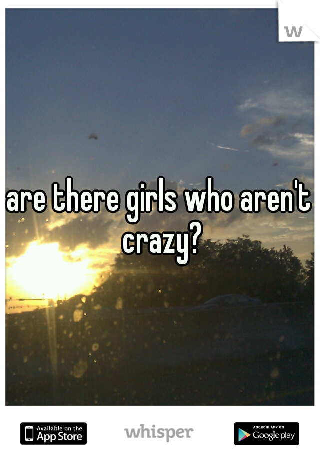 are there girls who aren't crazy?