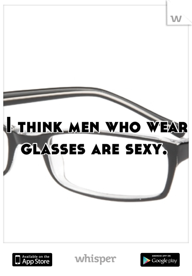 I think men who wear glasses are sexy. 