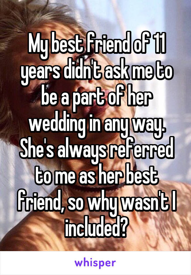 My best friend of 11 years didn't ask me to be a part of her wedding in any way. She's always referred to me as her best friend, so why wasn't I included?