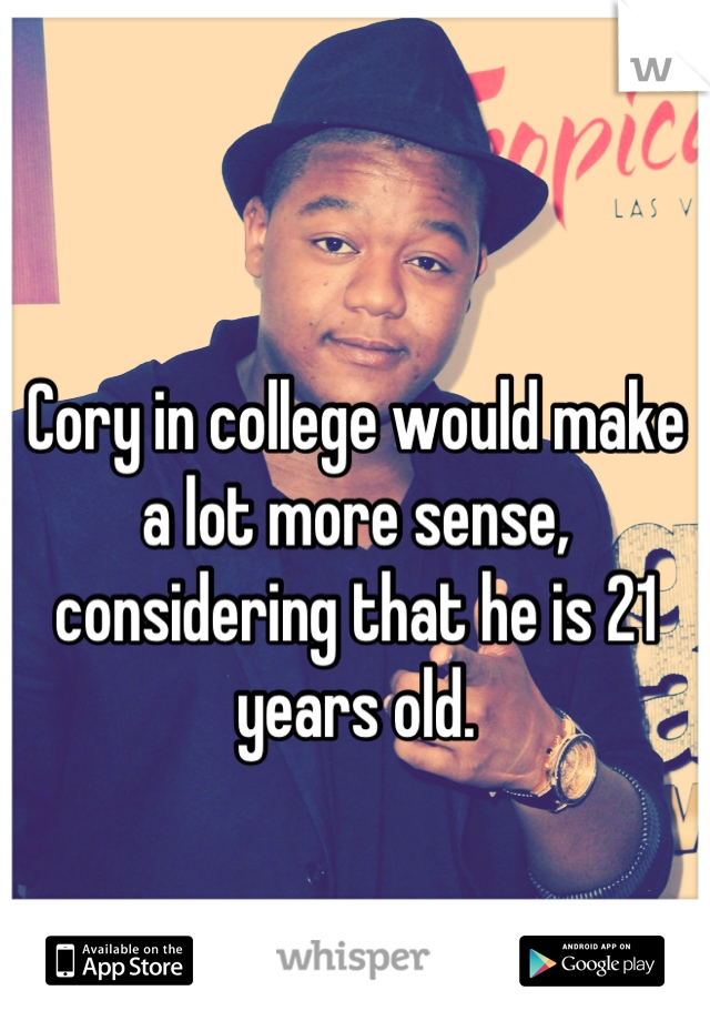 Cory in college would make a lot more sense, considering that he is 21 years old.