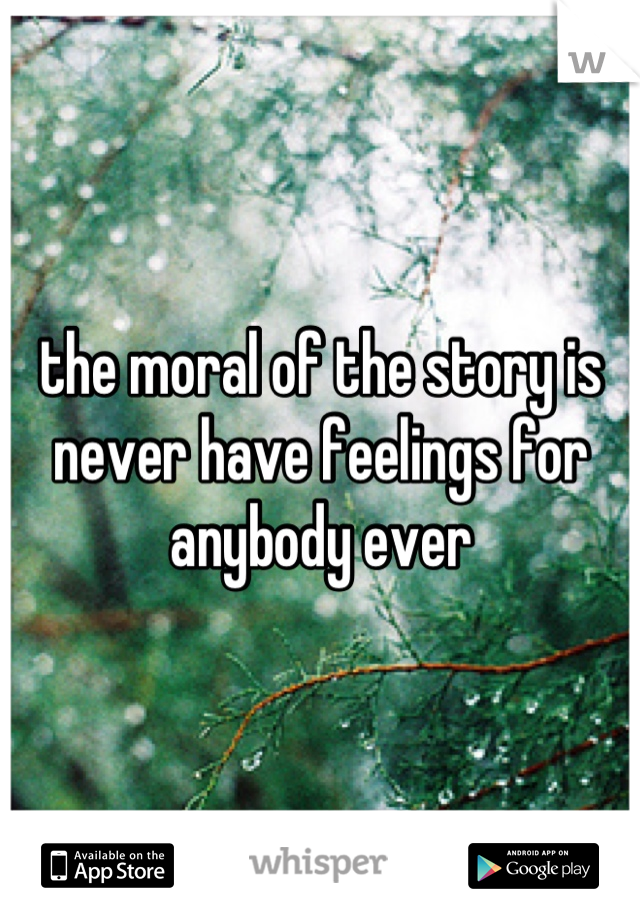 the moral of the story is never have feelings for anybody ever
