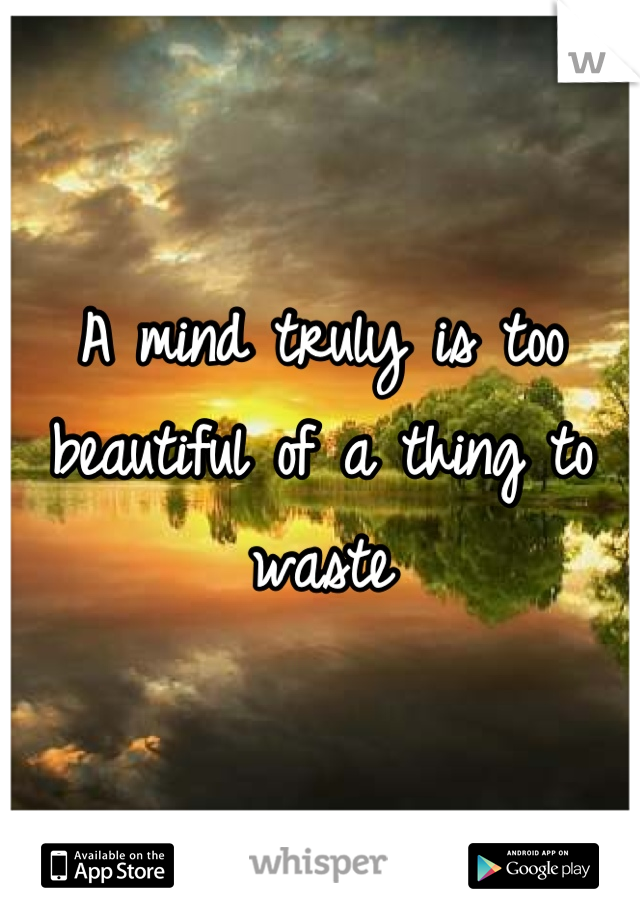 A mind truly is too beautiful of a thing to waste