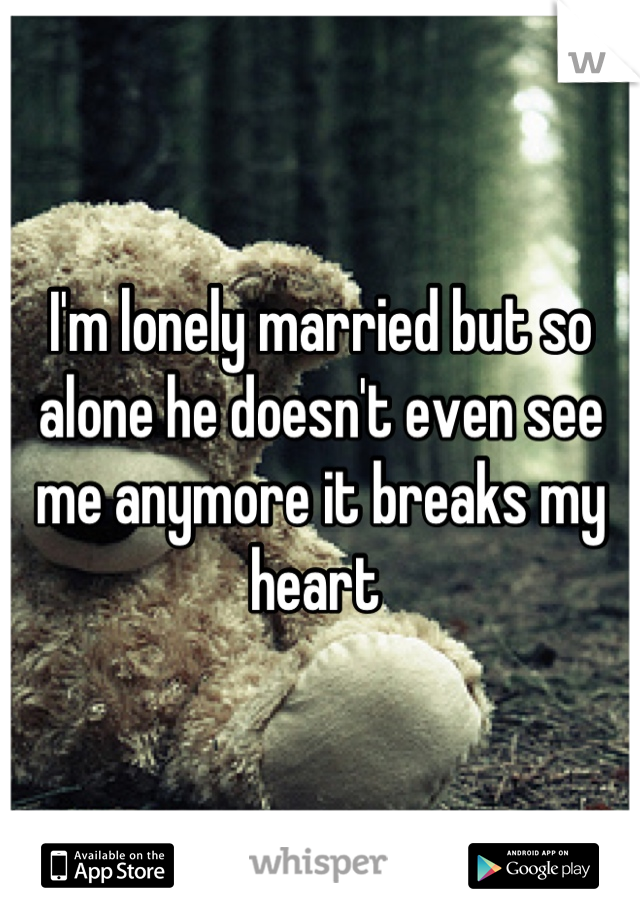I'm lonely married but so alone he doesn't even see me anymore it breaks my heart 
