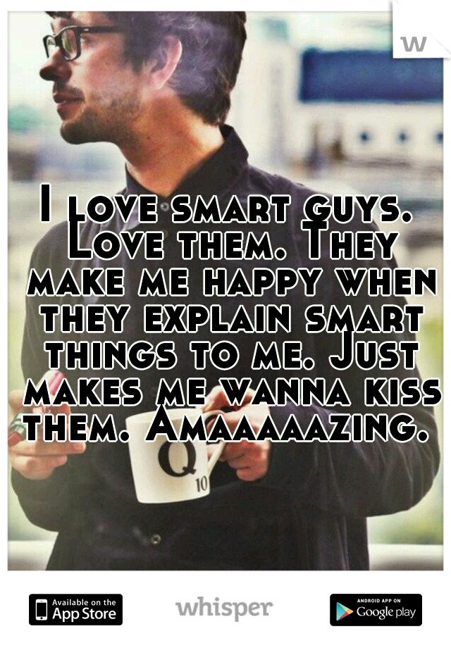 I love smart guys. Love them. They make me happy when they explain smart things to me. Just makes me wanna kiss them. Amaaaaazing. 