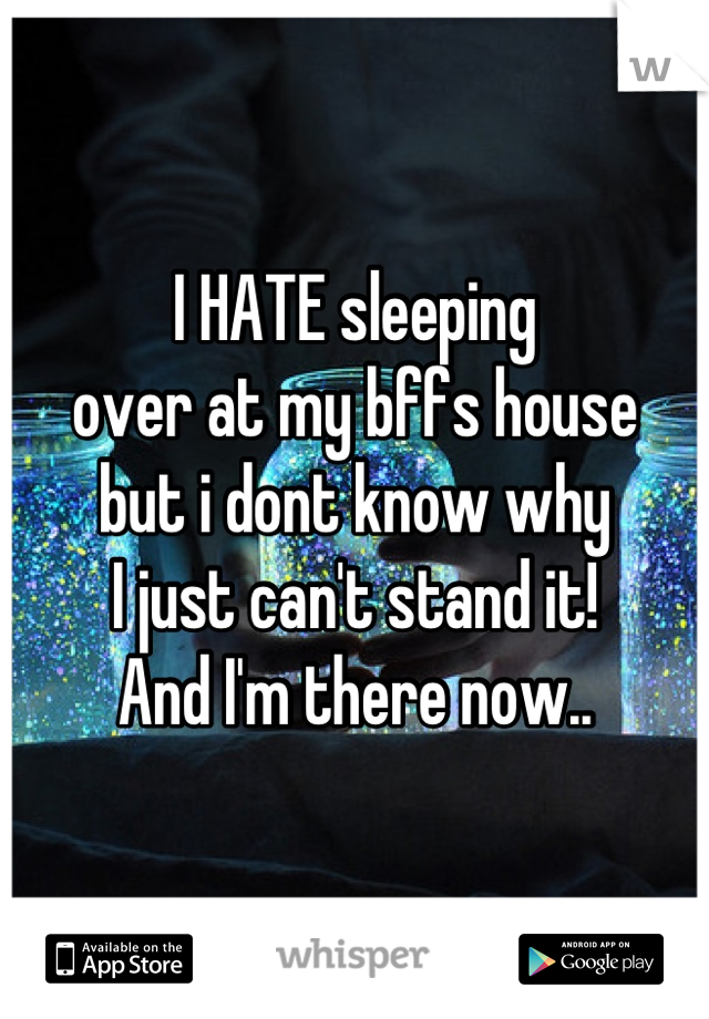 I HATE sleeping
over at my bffs house
but i dont know why
I just can't stand it!
And I'm there now..