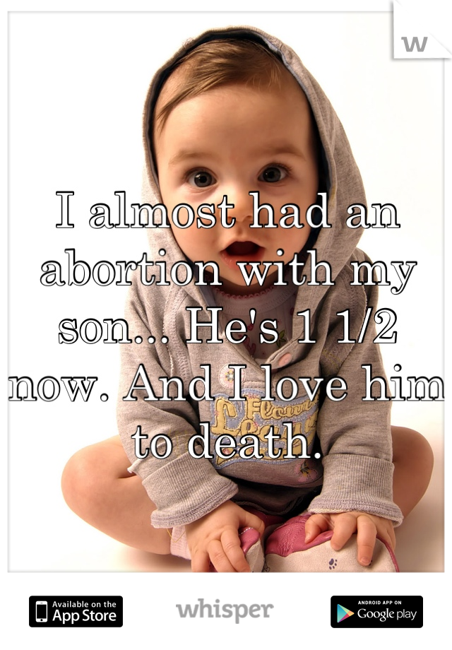I almost had an abortion with my son... He's 1 1/2 now. And I love him to death.