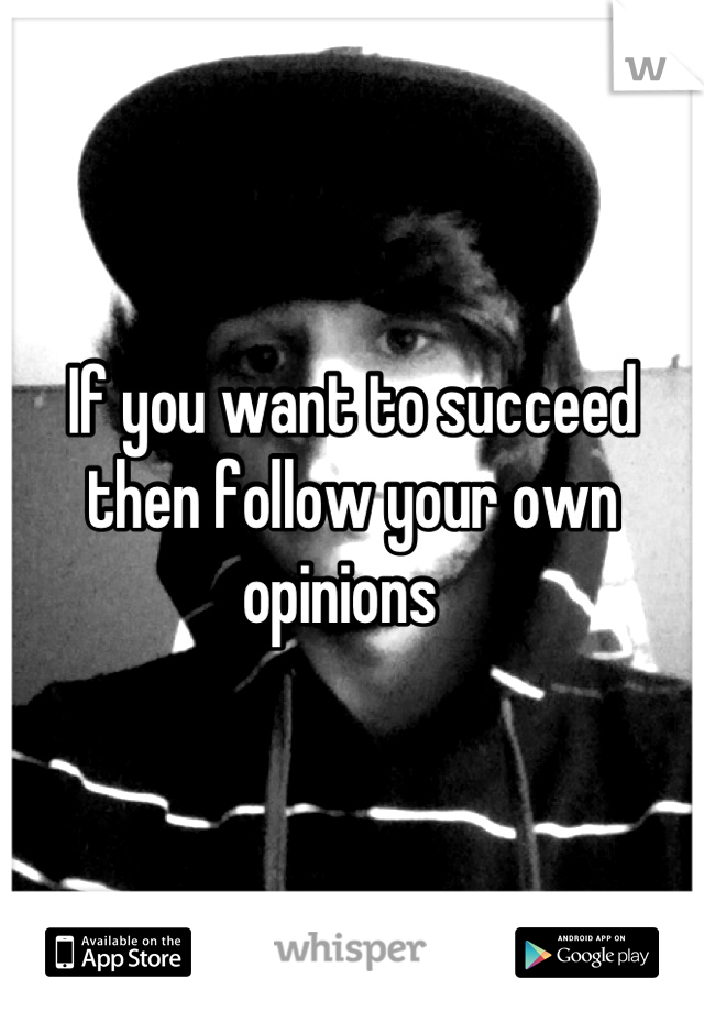 If you want to succeed then follow your own opinions  