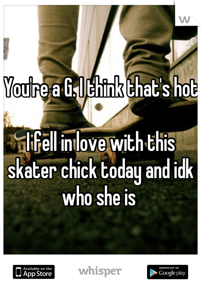 You're a G. I think that's hot

I fell in love with this skater chick today and idk who she is 