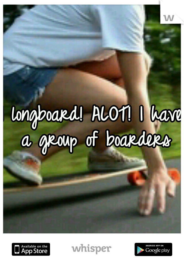 I longboard! ALOT! I have a group of boarders