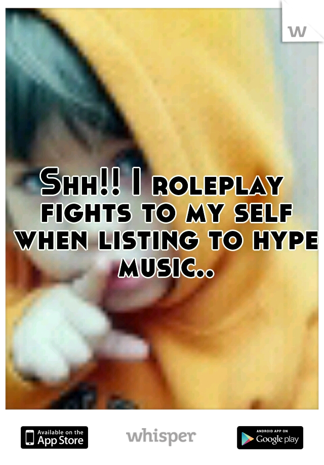 Shh!! I roleplay fights to my self when listing to hype music..