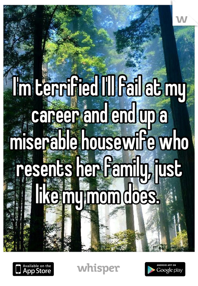 I'm terrified I'll fail at my career and end up a miserable housewife who resents her family, just like my mom does. 