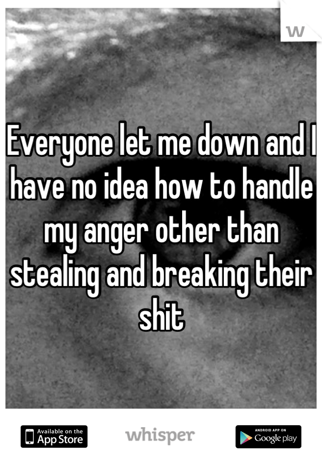 Everyone let me down and I have no idea how to handle my anger other than stealing and breaking their shit