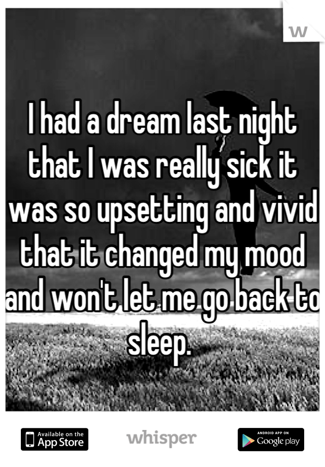 I had a dream last night that I was really sick it was so upsetting and vivid that it changed my mood and won't let me go back to sleep. 