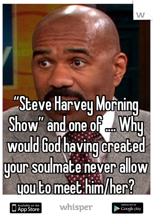 “Steve Harvey Morning Show” and one of .... Why would God having created your soulmate never allow you to meet him/her?