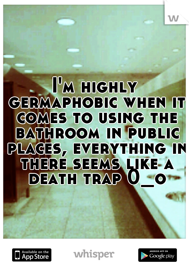 I'm highly germaphobic when it comes to using the bathroom in public places, everything in there seems like a death trap 0_o