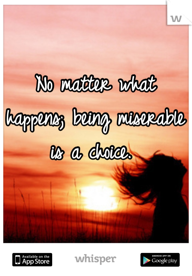 No matter what happens; being miserable is a choice. 