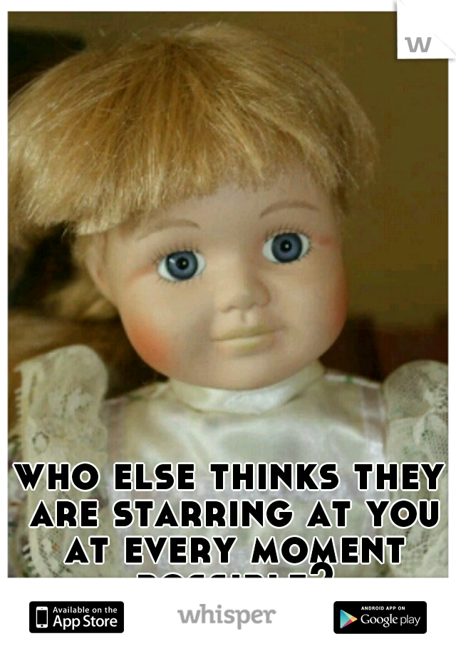 who else thinks they are starring at you at every moment possible?