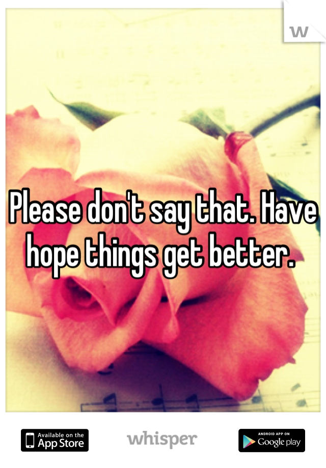 Please don't say that. Have hope things get better. 
