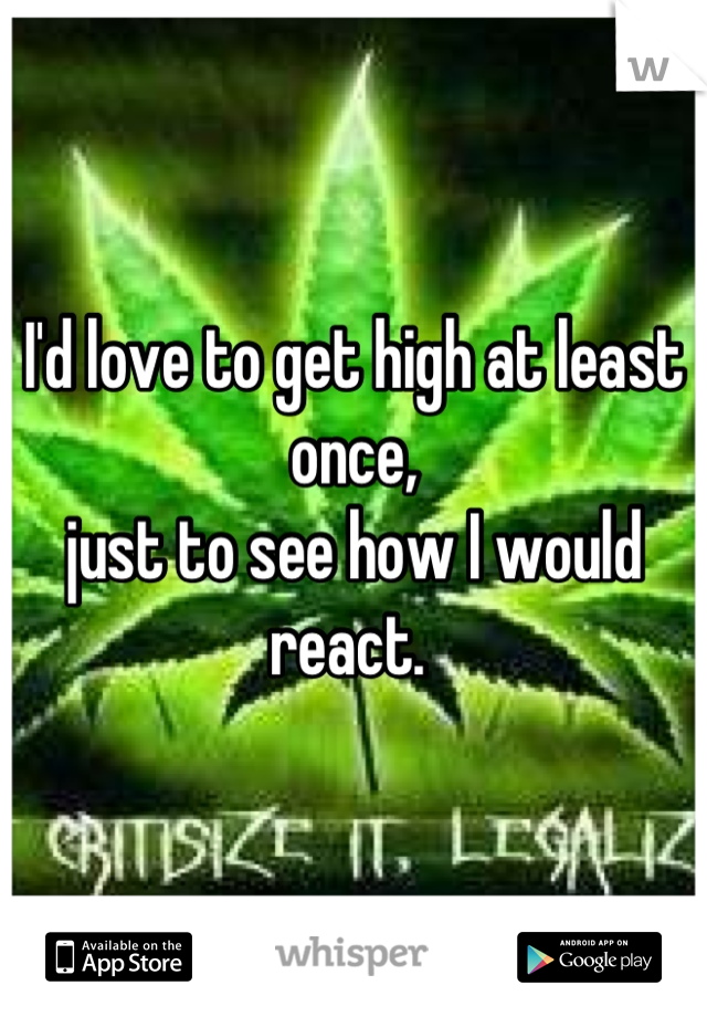 I'd love to get high at least once,
just to see how I would react. 