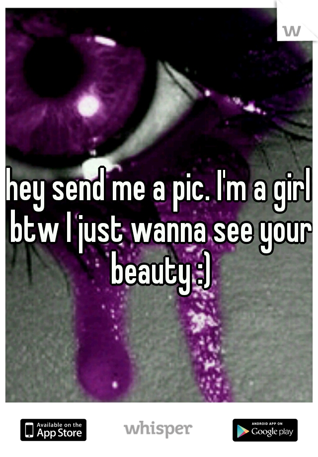hey send me a pic. I'm a girl btw I just wanna see your beauty :)