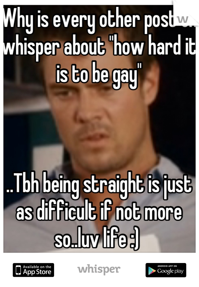 Why is every other post on whisper about "how hard it is to be gay"



..Tbh being straight is just as difficult if not more so..luv life :) 