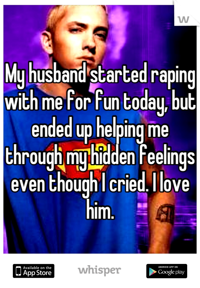 My husband started raping with me for fun today, but ended up helping me through my hidden feelings even though I cried. I love him.
