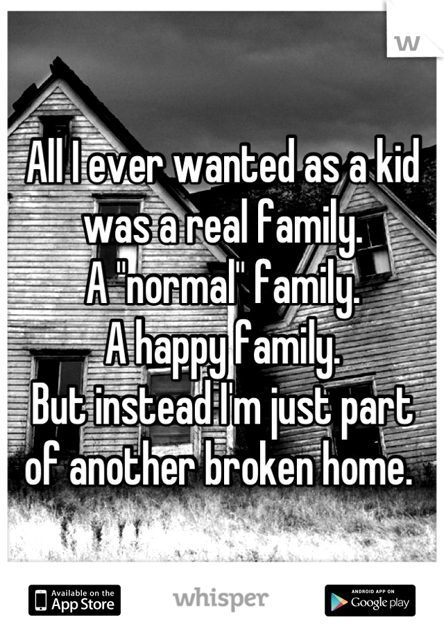 All I ever wanted as a kid 
was a real family. 
A "normal" family. 
A happy family. 
But instead I'm just part
 of another broken home.  