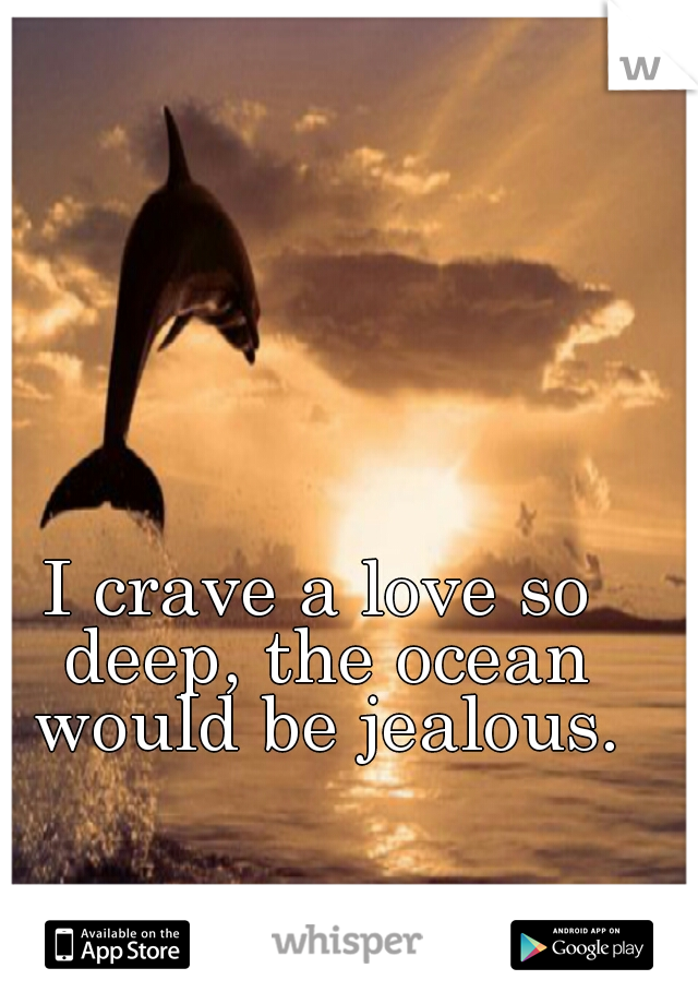 I crave a love so deep, the ocean would be jealous.