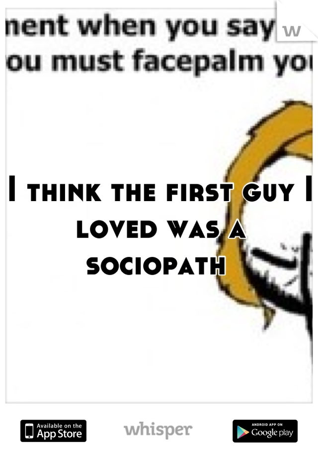 I think the first guy I loved was a sociopath 