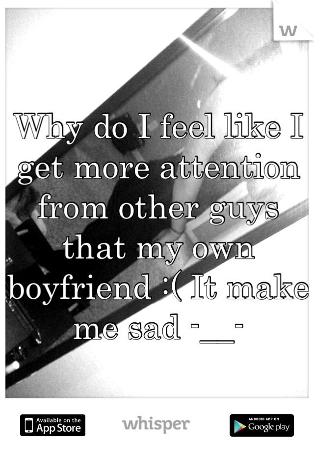 Why do I feel like I get more attention from other guys that my own boyfriend :( It make me sad -__-