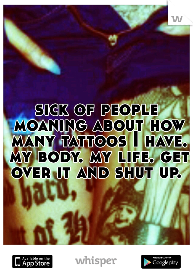 sick of people moaning about how many tattoos I have. my body. my life. get over it and shut up. 