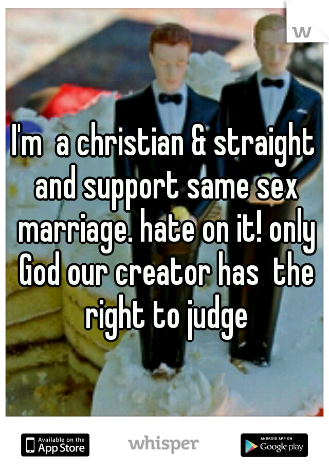 I'm  a christian & straight and support same sex marriage. hate on it! only God our creator has  the right to judge