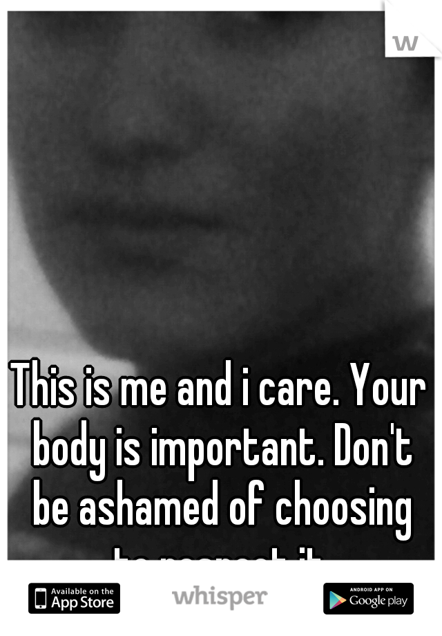 This is me and i care. Your body is important. Don't be ashamed of choosing to respect it.