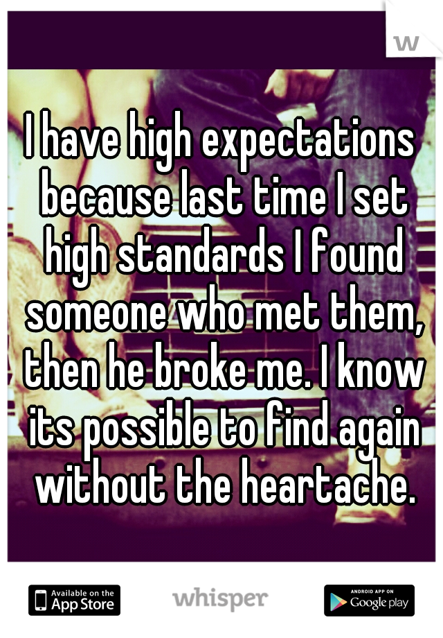 I have high expectations because last time I set high standards I found someone who met them, then he broke me. I know its possible to find again without the heartache.