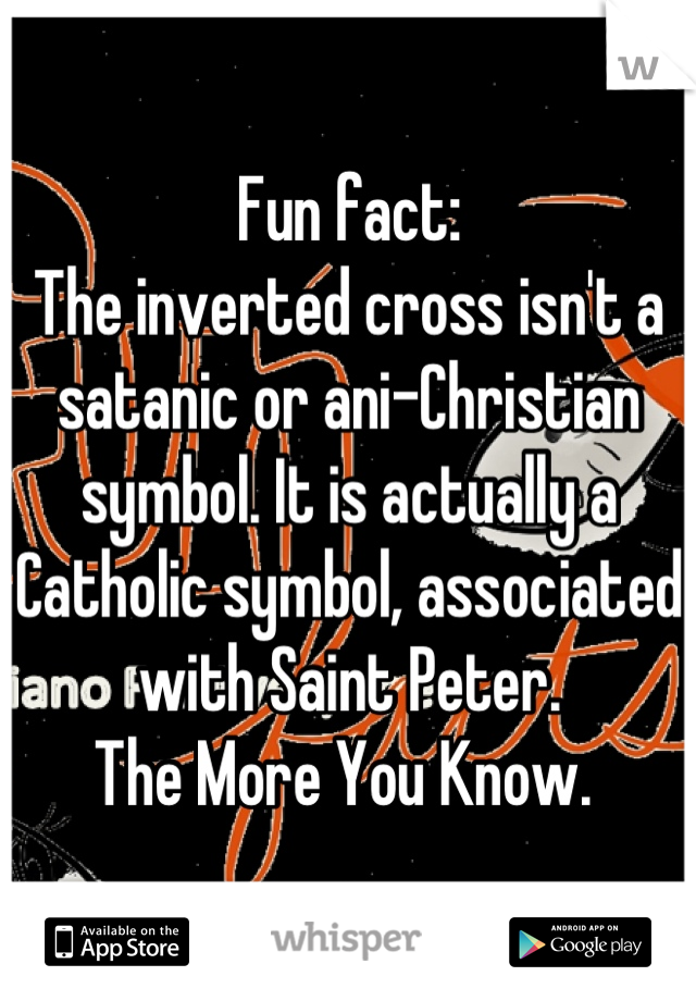 Fun fact:
The inverted cross isn't a satanic or ani-Christian symbol. It is actually a Catholic symbol, associated with Saint Peter.
The More You Know. 