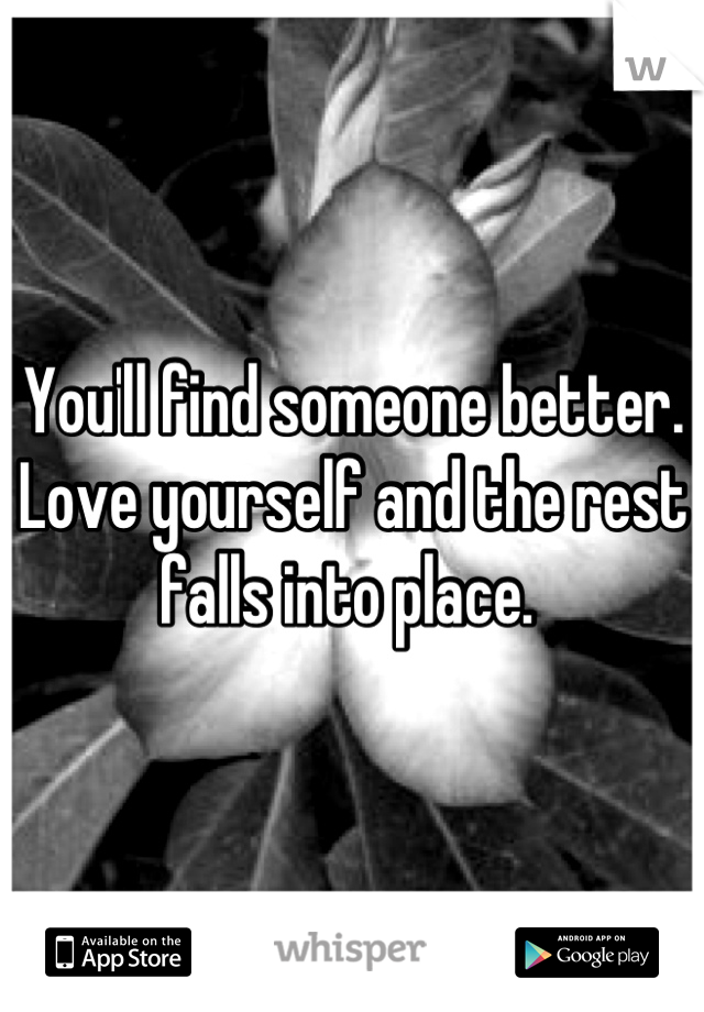 You'll find someone better. Love yourself and the rest falls into place. 