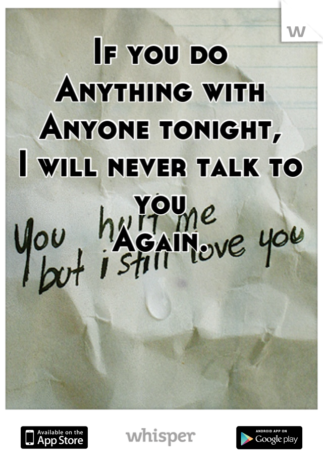 If you do 
Anything with
Anyone tonight,
I will never talk to you
Again.