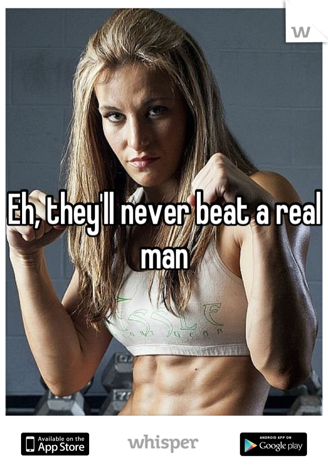 Eh, they'll never beat a real man