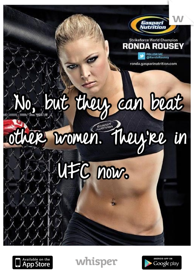 No, but they can beat other women. They're in UFC now. 