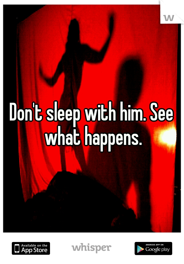 Don't sleep with him. See what happens.