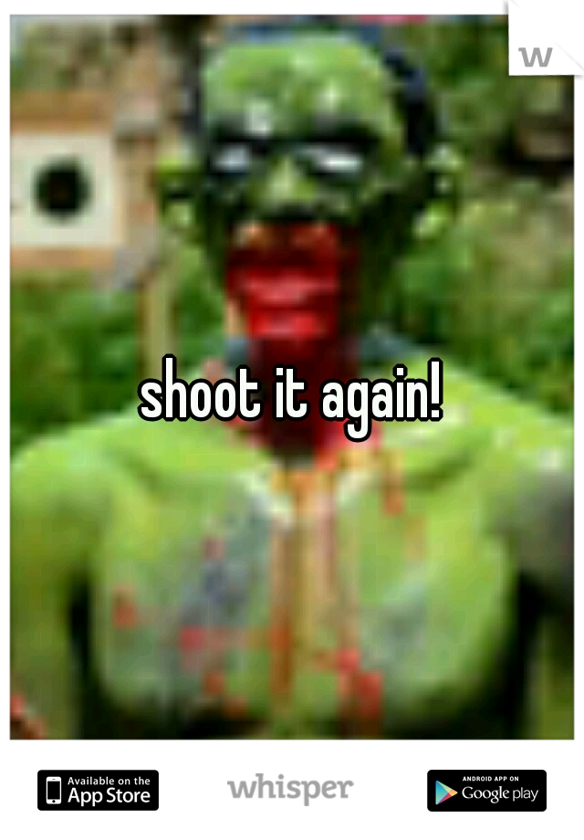 shoot it again!