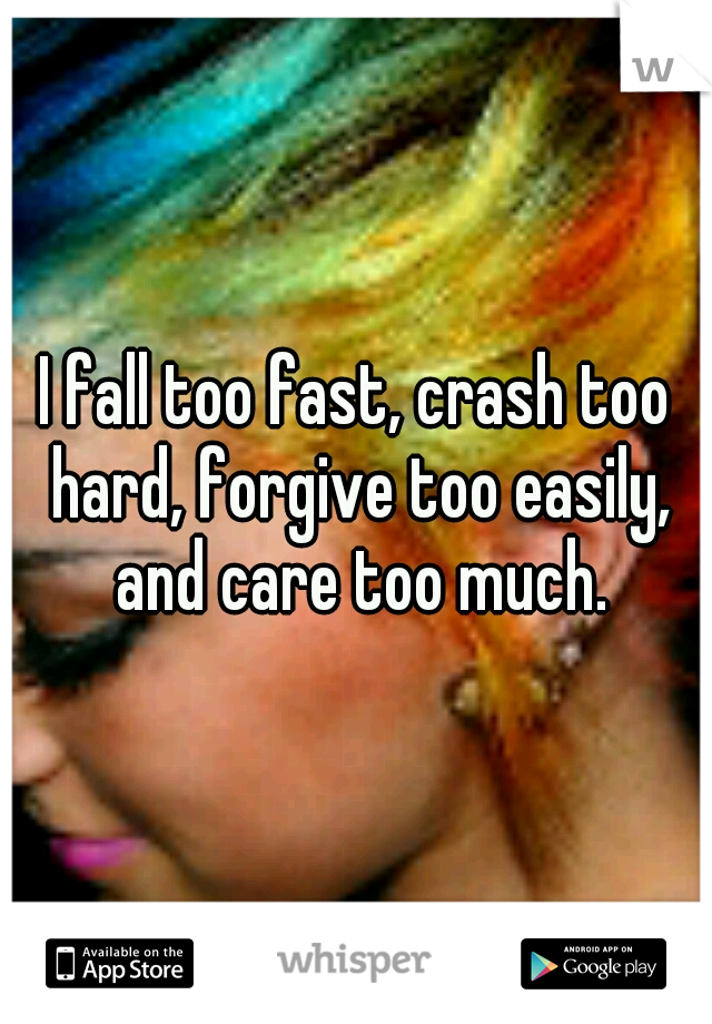I fall too fast, crash too hard, forgive too easily, and care too much.