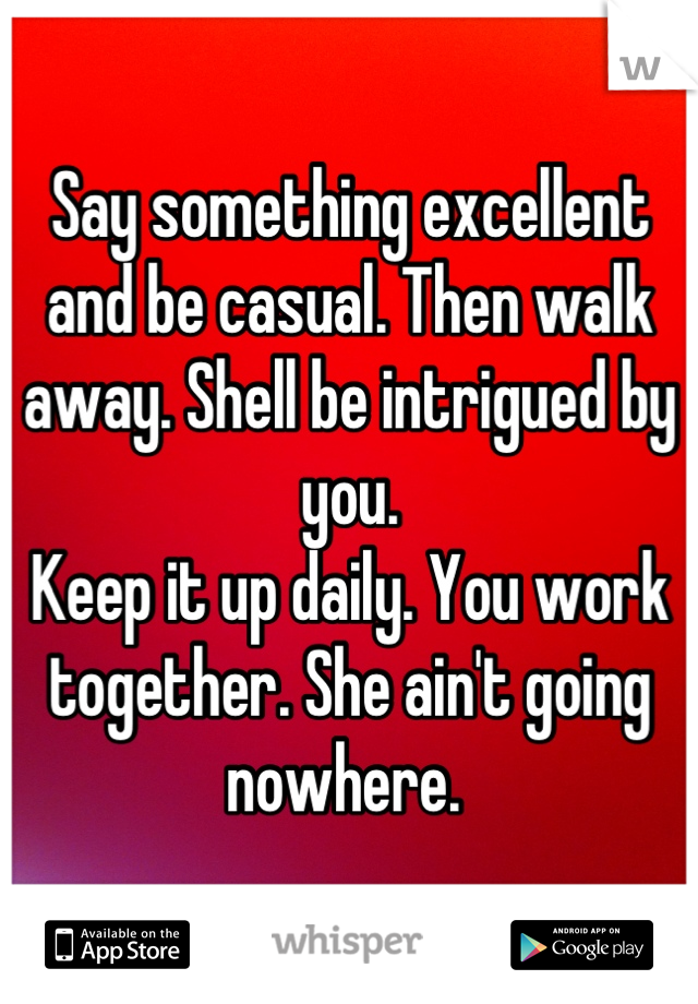 Say something excellent and be casual. Then walk away. Shell be intrigued by you. 
Keep it up daily. You work together. She ain't going nowhere. 