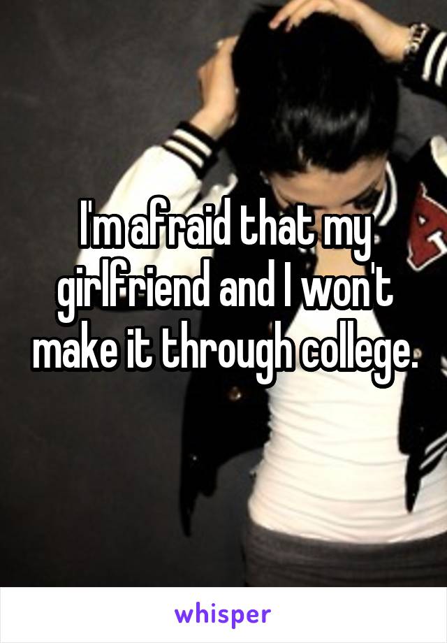 I'm afraid that my girlfriend and I won't make it through college. 