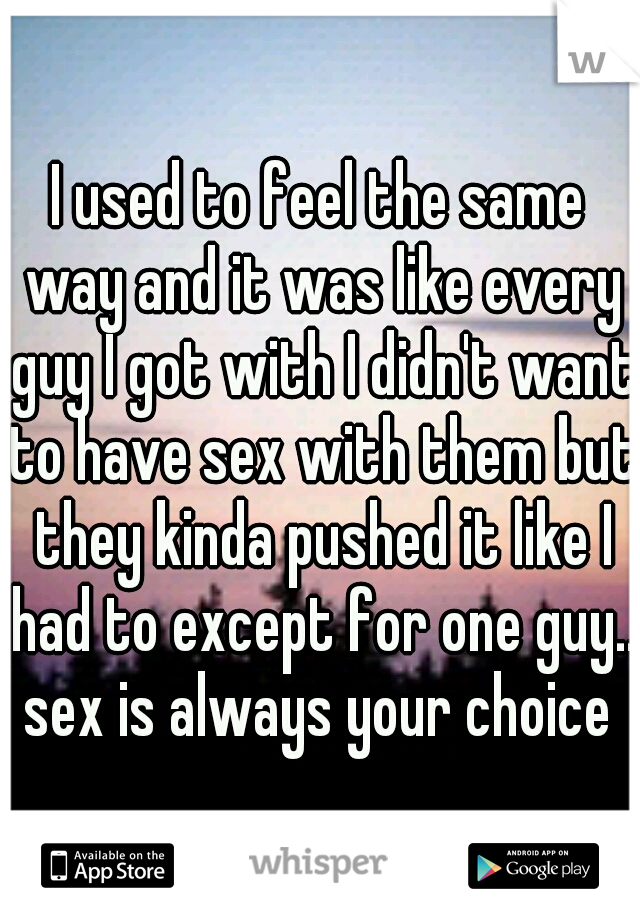 I used to feel the same way and it was like every guy I got with I didn't want to have sex with them but they kinda pushed it like I had to except for one guy.. sex is always your choice 