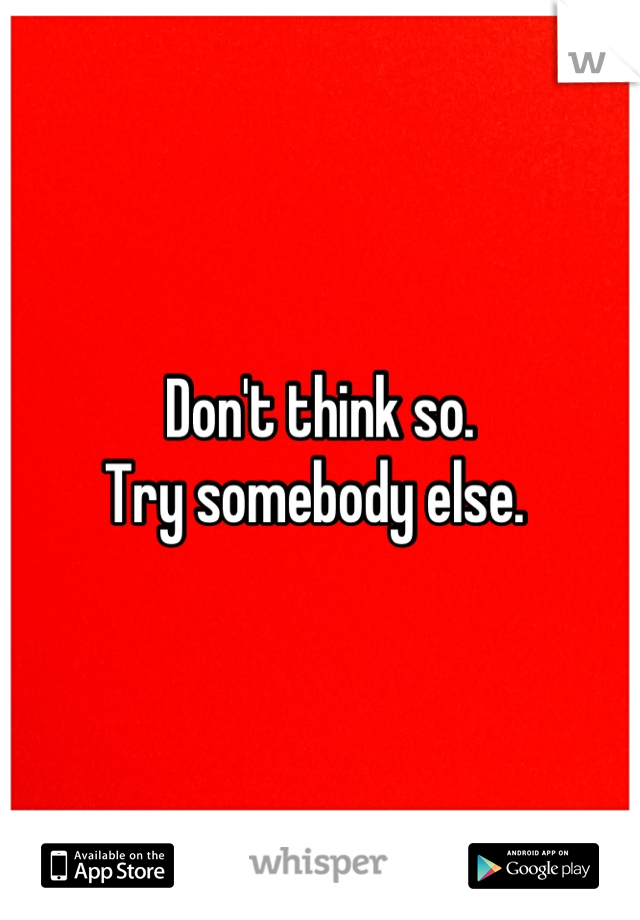 Don't think so. 
Try somebody else. 