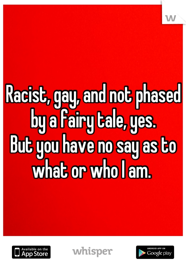 Racist, gay, and not phased by a fairy tale, yes. 
But you have no say as to what or who I am. 